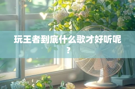 玩王者到底什么歌才好听呢？