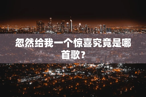 忽然给我一个惊喜究竟是哪首歌？