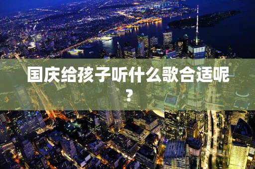 国庆给孩子听什么歌合适呢？