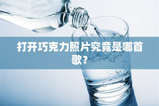 打开巧克力照片究竟是哪首歌？