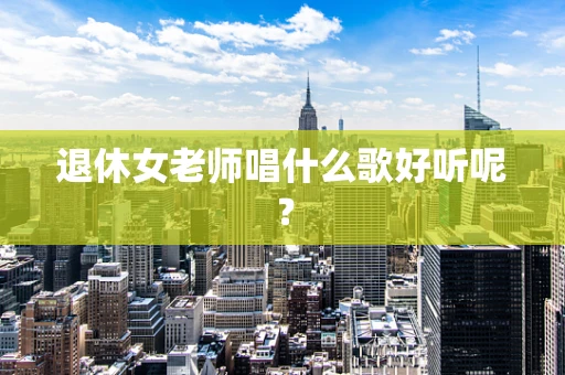 退休女老师唱什么歌好听呢？