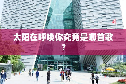 太阳在呼唤你究竟是哪首歌？