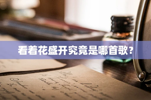 看着花盛开究竟是哪首歌？