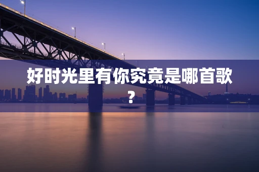 好时光里有你究竟是哪首歌？