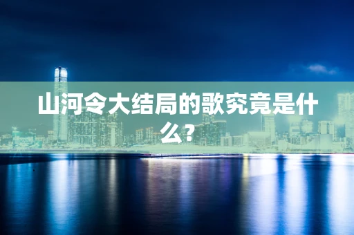 山河令大结局的歌究竟是什么？