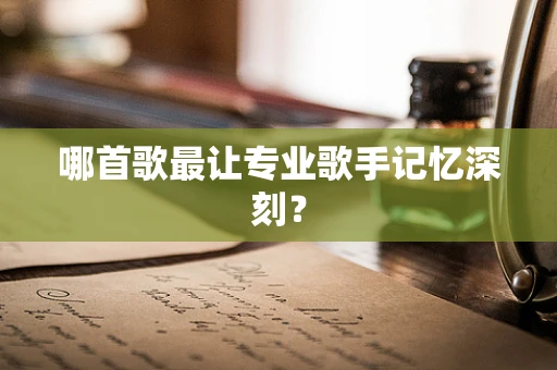 哪首歌最让专业歌手记忆深刻？