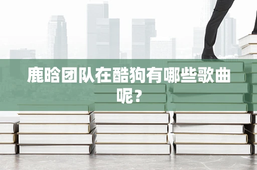 鹿晗团队在酷狗有哪些歌曲呢？