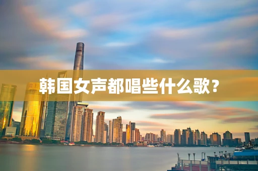 韩国女声都唱些什么歌？