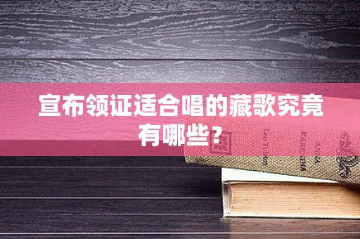 宣布领证适合唱的藏歌究竟有哪些？