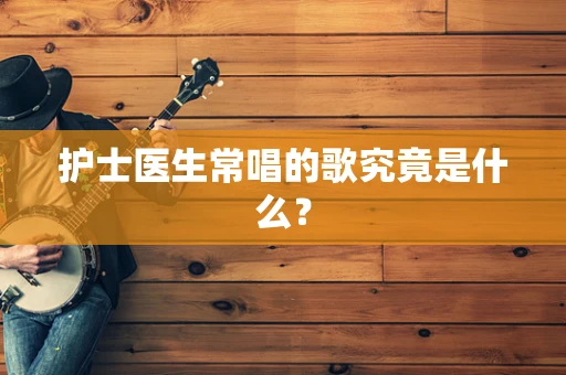 护士医生常唱的歌究竟是什么？