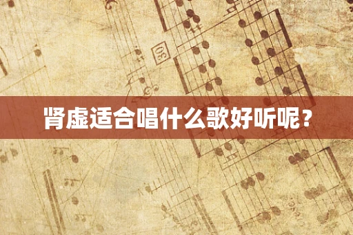 肾虚适合唱什么歌好听呢？