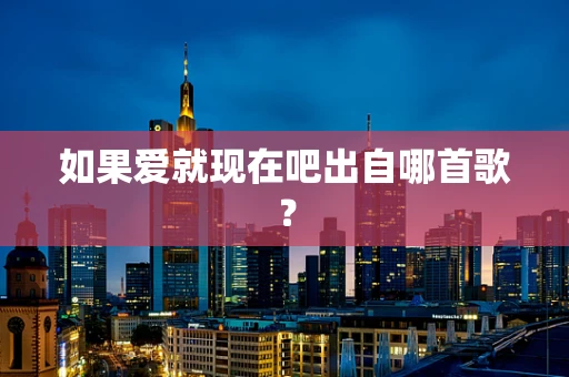 如果爱就现在吧出自哪首歌？