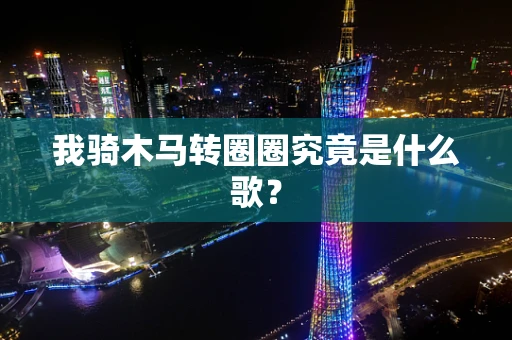我骑木马转圈圈究竟是什么歌？