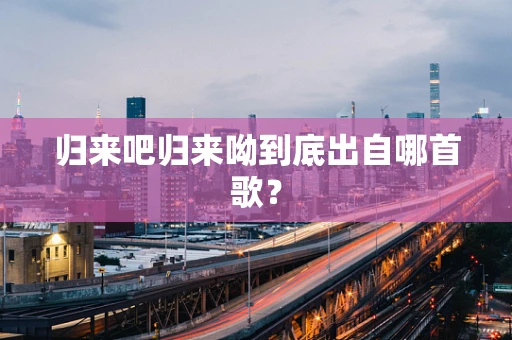 归来吧归来呦到底出自哪首歌？