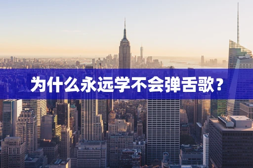 为什么永远学不会弹舌歌？