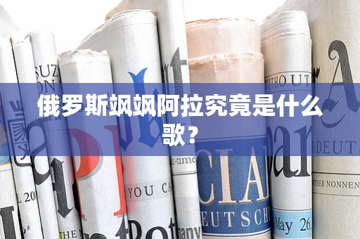 俄罗斯飒飒阿拉究竟是什么歌？