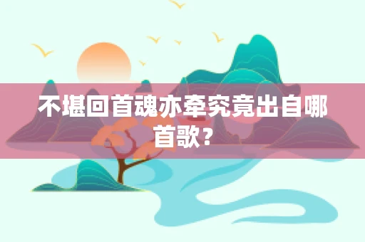 不堪回首魂亦牵究竟出自哪首歌？