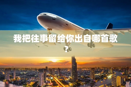 我把往事留给你出自哪首歌？