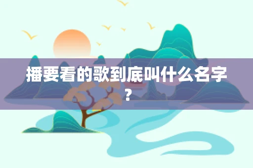 播要看的歌到底叫什么名字？