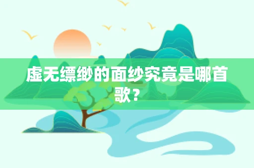 虚无缥缈的面纱究竟是哪首歌？