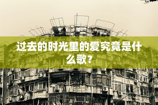 过去的时光里的爱究竟是什么歌？