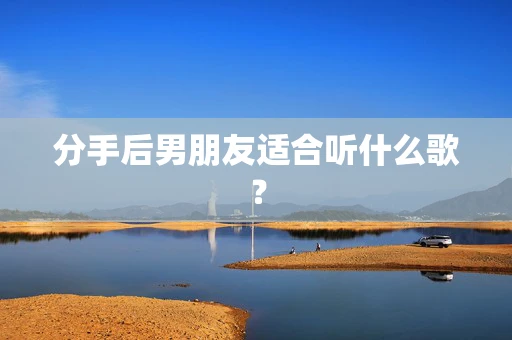 分手后男朋友适合听什么歌？