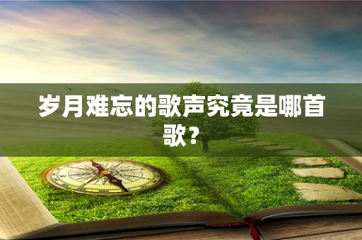 岁月难忘的歌声究竟是哪首歌？