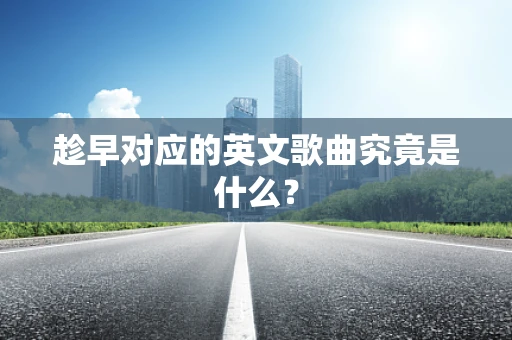 趁早对应的英文歌曲究竟是什么？