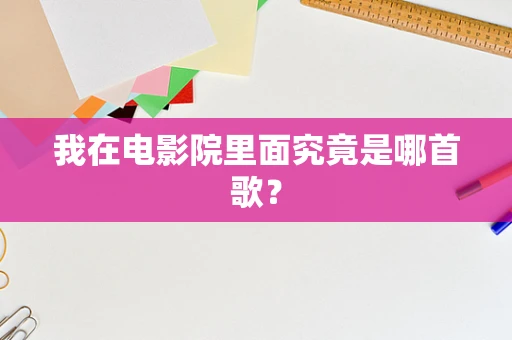 我在电影院里面究竟是哪首歌？