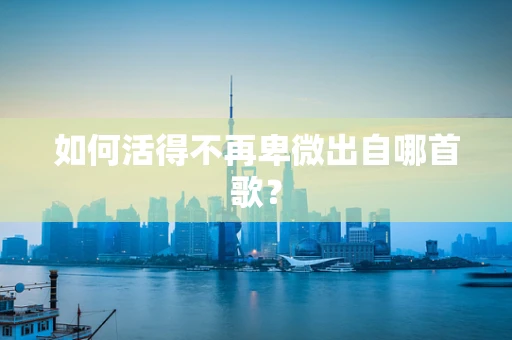 如何活得不再卑微出自哪首歌？
