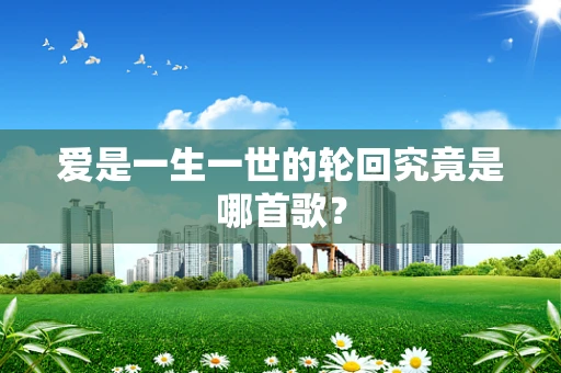 爱是一生一世的轮回究竟是哪首歌？