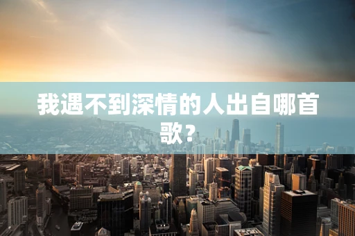 我遇不到深情的人出自哪首歌？