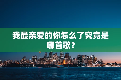 我最亲爱的你怎么了究竟是哪首歌？