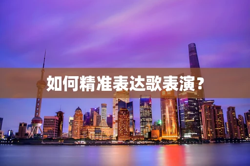 如何精准表达歌表演？
