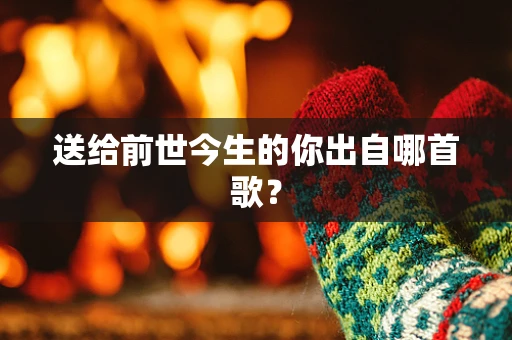 送给前世今生的你出自哪首歌？