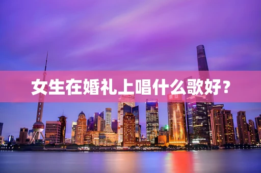 女生在婚礼上唱什么歌好？
