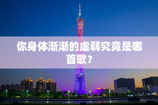 你身体渐渐的虚弱究竟是哪首歌？