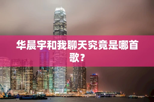 华晨宇和我聊天究竟是哪首歌？