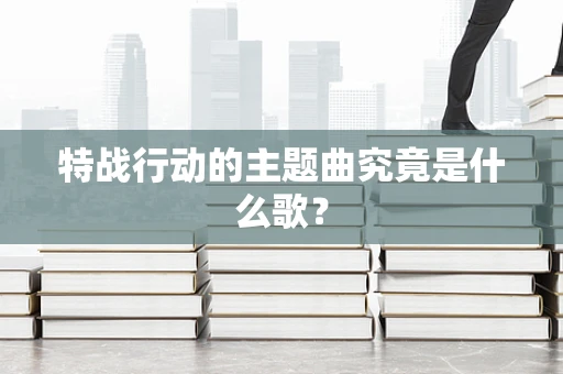 特战行动的主题曲究竟是什么歌？