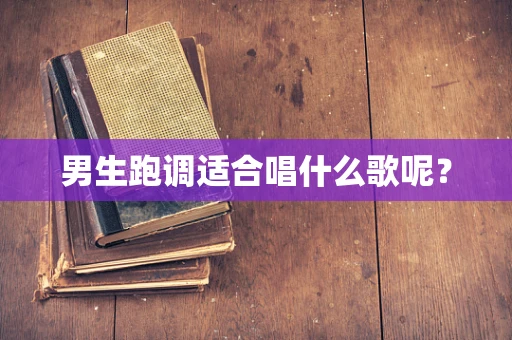 男生跑调适合唱什么歌呢？