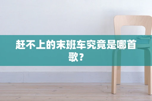赶不上的末班车究竟是哪首歌？