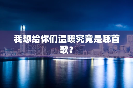 我想给你们温暖究竟是哪首歌？