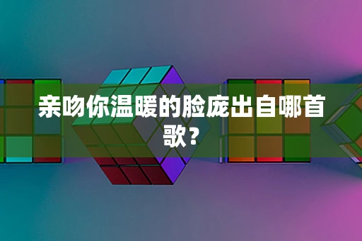 亲吻你温暖的脸庞出自哪首歌？