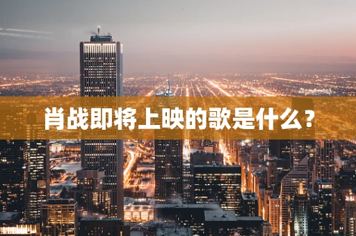 肖战即将上映的歌是什么？