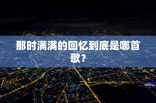 那时满满的回忆到底是哪首歌？