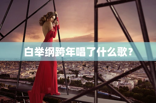 白举纲跨年唱了什么歌？