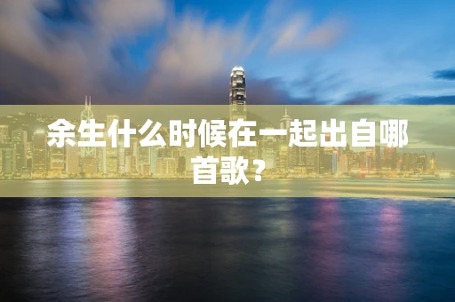 余生什么时候在一起出自哪首歌？