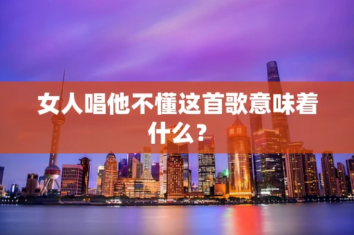 女人唱他不懂这首歌意味着什么？