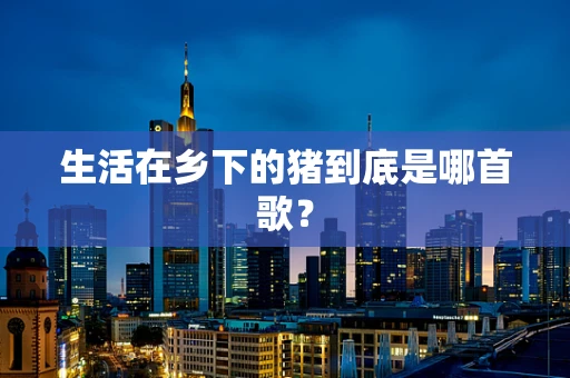 生活在乡下的猪到底是哪首歌？