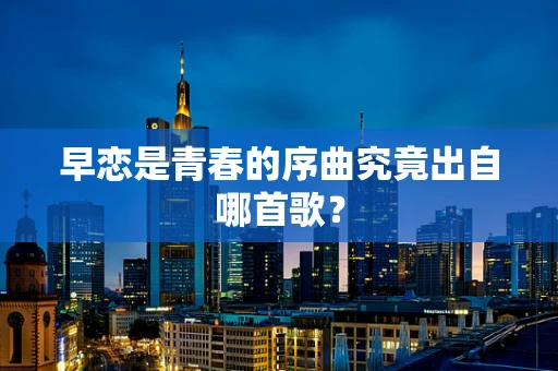 早恋是青春的序曲究竟出自哪首歌？